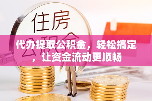 成华代办提取公积金，轻松搞定，让资金流动更顺畅