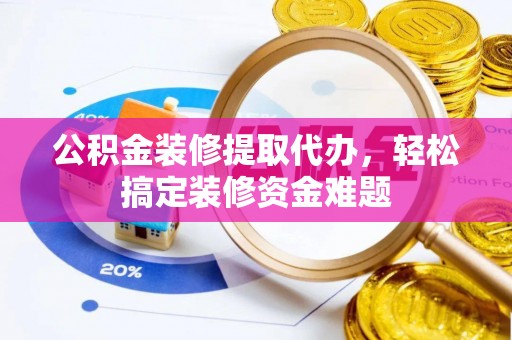 成华公积金装修提取代办，轻松搞定装修资金难题