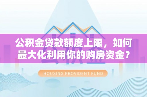 成华公积金贷款额度上限，如何最大化利用你的购房资金？