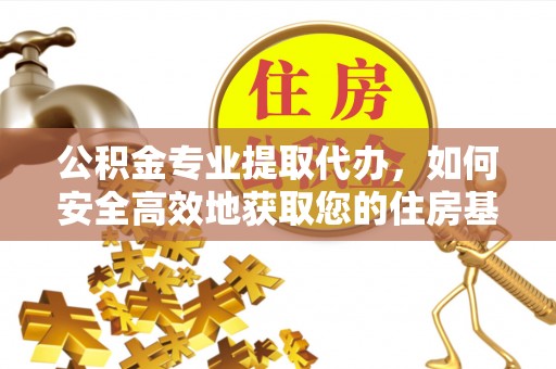 成华公积金专业提取代办，如何安全高效地获取您的住房基金
