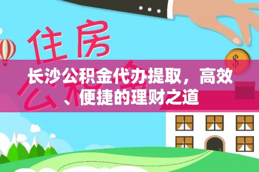 成华长沙公积金代办提取，高效、便捷的理财之道