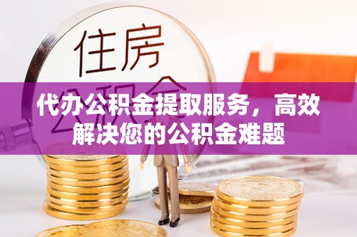 成华代办公积金提取服务，高效解决您的公积金难题