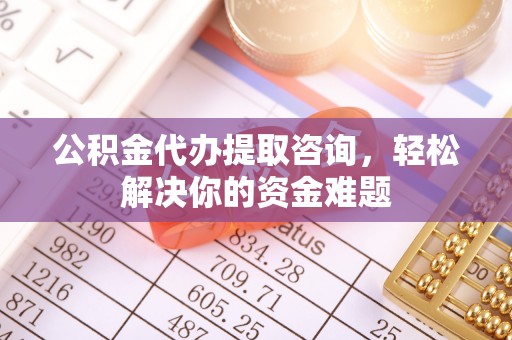 成华公积金代办提取咨询，轻松解决你的资金难题