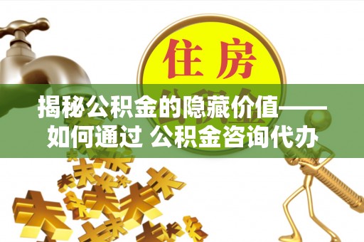 成华揭秘公积金的隐藏价值——如何通过 公积金咨询代办提取 优化财富管理