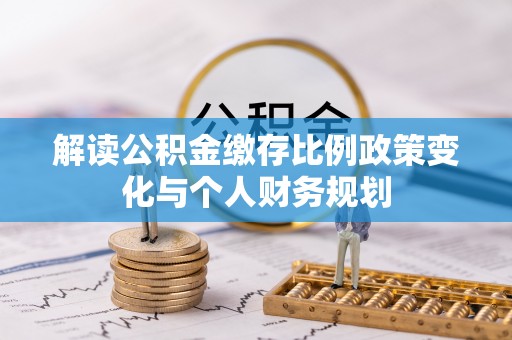 成华解读公积金缴存比例政策变化与个人财务规划