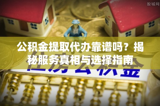 成华公积金提取代办靠谱吗？揭秘服务真相与选择指南