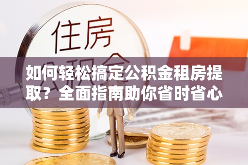 成华如何轻松搞定公积金租房提取？全面指南助你省时省心