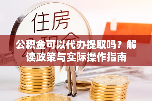 成华公积金可以代办提取吗？解读政策与实际操作指南