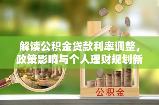 成华解读公积金贷款利率调整，政策影响与个人理财规划新思路