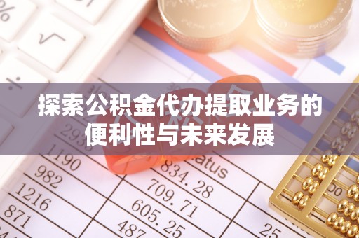 成华探索公积金代办提取业务的便利性与未来发展