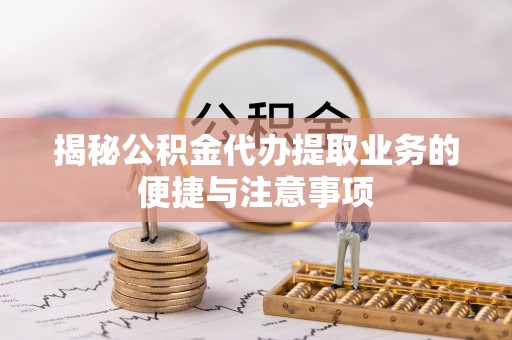 成华揭秘公积金代办提取业务的便捷与注意事项