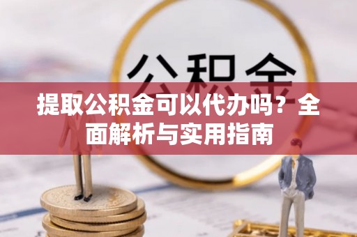 成华提取公积金可以代办吗？全面解析与实用指南