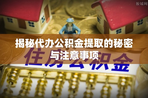 成华揭秘代办公积金提取的秘密与注意事项