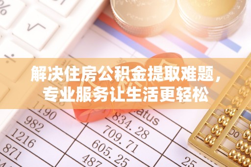 成华解决住房公积金提取难题，专业服务让生活更轻松