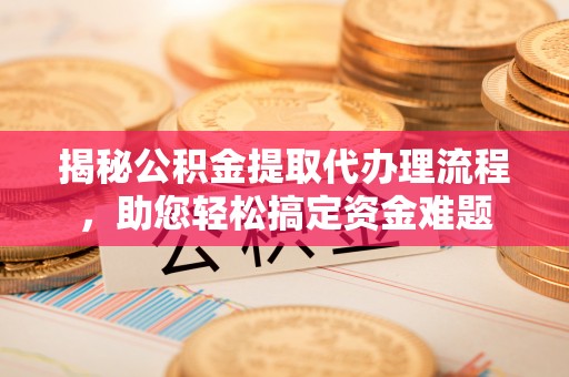 成华揭秘公积金提取代办理流程，助您轻松搞定资金难题