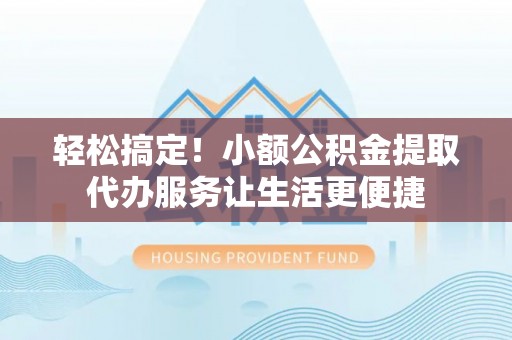 成华轻松搞定！小额公积金提取代办服务让生活更便捷
