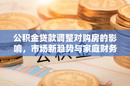 成华公积金贷款调整对购房的影响，市场新趋势与家庭财务规划
