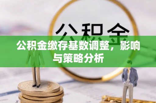 成华公积金缴存基数调整，影响与策略分析