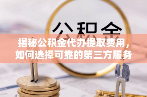 成华揭秘公积金代办提取费用，如何选择可靠的第三方服务