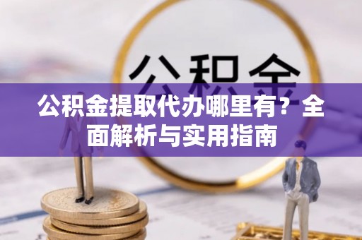 成华公积金提取代办哪里有？全面解析与实用指南