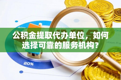 成华公积金提取代办单位，如何选择可靠的服务机构？