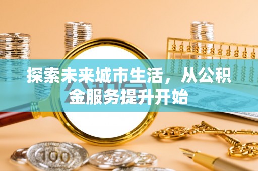 成华探索未来城市生活，从公积金服务提升开始