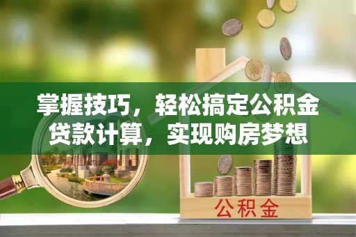 成华掌握技巧，轻松搞定公积金贷款计算，实现购房梦想