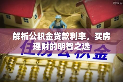 成华解析公积金贷款利率，买房理财的明智之选