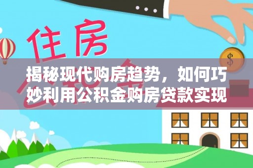 成华揭秘现代购房趋势，如何巧妙利用公积金购房贷款实现置业梦想