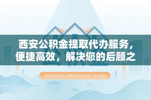 成华西安公积金提取代办服务，便捷高效，解决您的后顾之忧