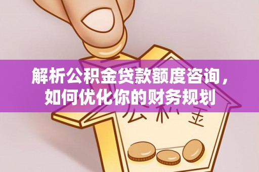 成华解析公积金贷款额度咨询，如何优化你的财务规划