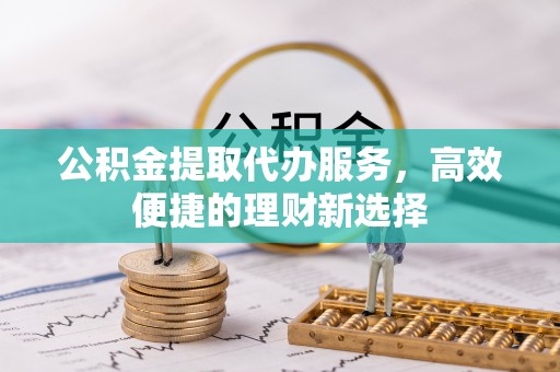 成华公积金提取代办服务，高效便捷的理财新选择