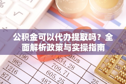 成华公积金可以代办提取吗？全面解析政策与实操指南