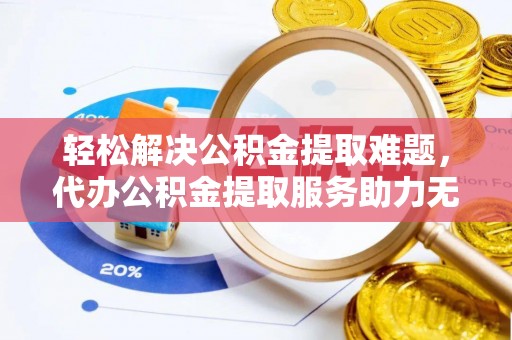 成华轻松解决公积金提取难题，代办公积金提取服务助力无忧生活