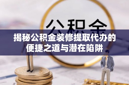 成华揭秘公积金装修提取代办的便捷之道与潜在陷阱
