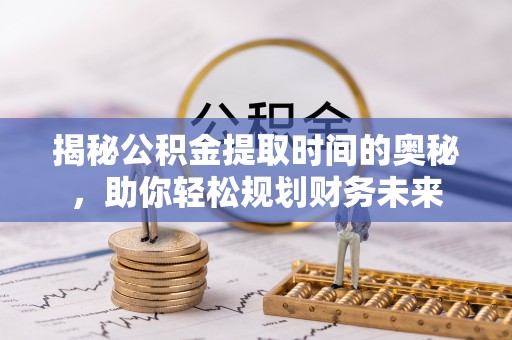 成华揭秘公积金提取时间的奥秘，助你轻松规划财务未来
