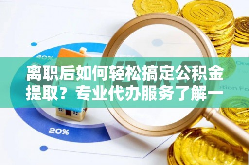 成华离职后如何轻松搞定公积金提取？专业代办服务了解一下