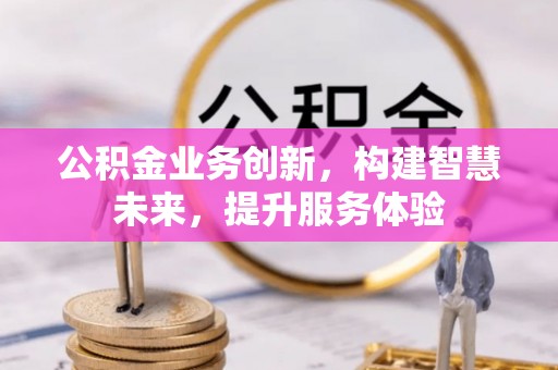 成华公积金业务创新，构建智慧未来，提升服务体验