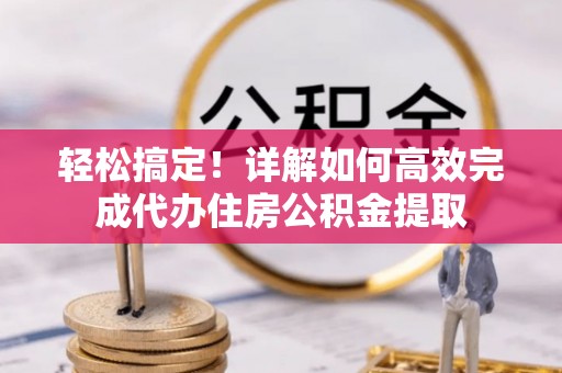 成华轻松搞定！详解如何高效完成代办住房公积金提取