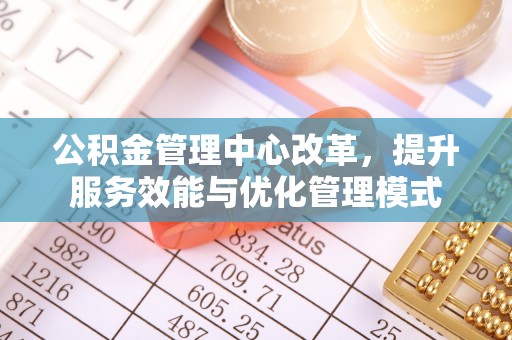 成华公积金管理中心改革，提升服务效能与优化管理模式