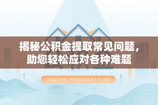 成华揭秘公积金提取常见问题，助您轻松应对各种难题