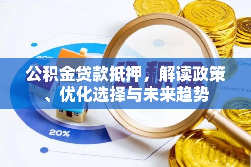 成华公积金贷款抵押，解读政策、优化选择与未来趋势