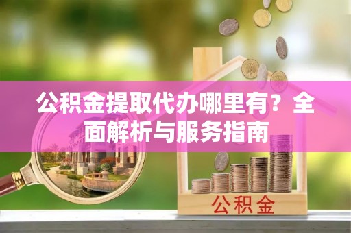 成华公积金提取代办哪里有？全面解析与服务指南