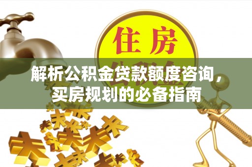 成华解析公积金贷款额度咨询，买房规划的必备指南