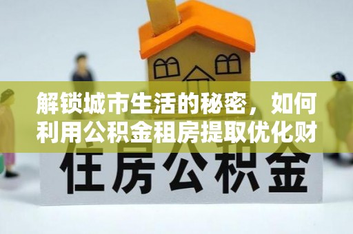 成华解锁城市生活的秘密，如何利用公积金租房提取优化财务规划