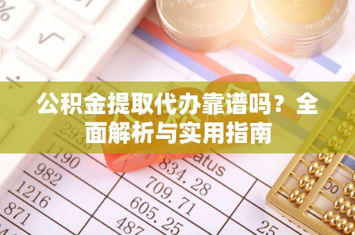 成华公积金提取代办靠谱吗？全面解析与实用指南