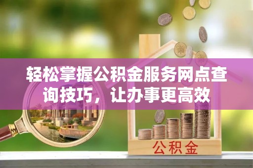 成华轻松掌握公积金服务网点查询技巧，让办事更高效