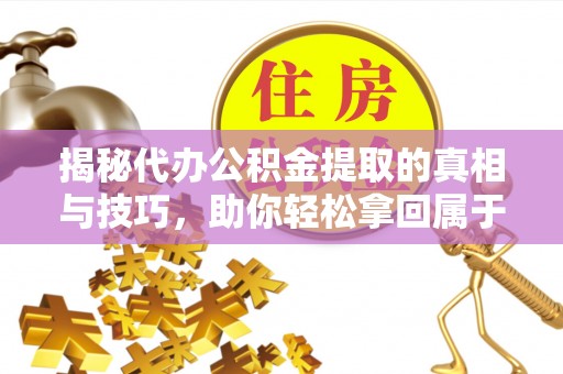 成华揭秘代办公积金提取的真相与技巧，助你轻松拿回属于你的钱