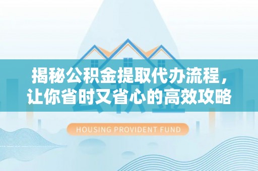 成华揭秘公积金提取代办流程，让你省时又省心的高效攻略