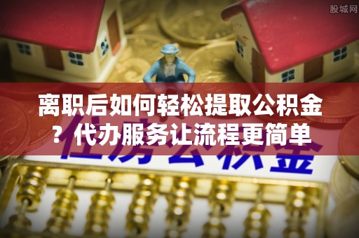 成华离职后如何轻松提取公积金？代办服务让流程更简单